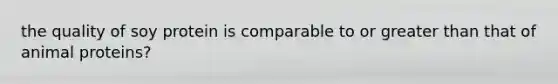 the quality of soy protein is comparable to or greater than that of animal proteins?