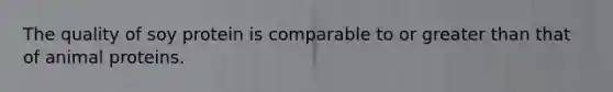 The quality of soy protein is comparable to or greater than that of animal proteins.