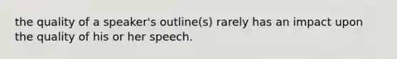 the quality of a speaker's outline(s) rarely has an impact upon the quality of his or her speech.