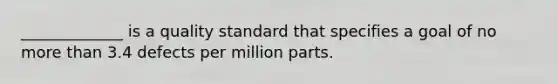 _____________ is a quality standard that specifies a goal of no more than 3.4 defects per million parts.