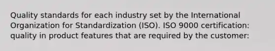 Quality standards for each industry set by the International Organization for Standardization (ISO). ISO 9000 certification: quality in product features that are required by the customer: