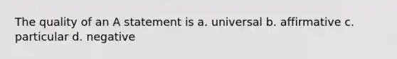 The quality of an A statement is a. universal b. affirmative c. particular d. negative