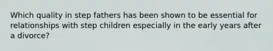 Which quality in step fathers has been shown to be essential for relationships with step children especially in the early years after a divorce?