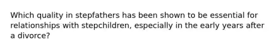 Which quality in stepfathers has been shown to be essential for relationships with stepchildren, especially in the early years after a divorce?