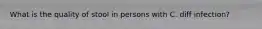 What is the quality of stool in persons with C. diff infection?
