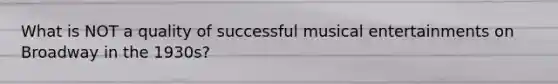 What is NOT a quality of successful musical entertainments on Broadway in the 1930s?