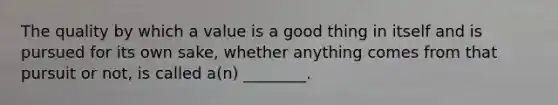 The quality by which a value is a good thing in itself and is pursued for its own sake, whether anything comes from that pursuit or not, is called a(n) ________.