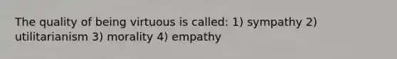 The quality of being virtuous is called: 1) sympathy 2) utilitarianism 3) morality 4) empathy