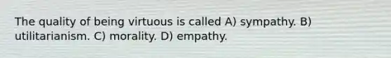 The quality of being virtuous is called A) sympathy. B) utilitarianism. C) morality. D) empathy.