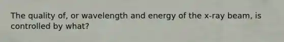 The quality of, or wavelength and energy of the x-ray beam, is controlled by what?