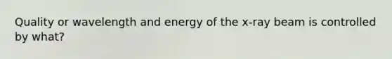 Quality or wavelength and energy of the x-ray beam is controlled by what?