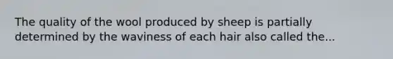 The quality of the wool produced by sheep is partially determined by the waviness of each hair also called the...