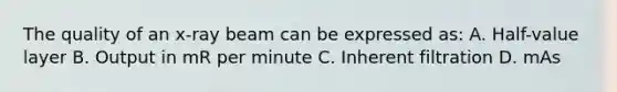 The quality of an x-ray beam can be expressed as: A. Half-value layer B. Output in mR per minute C. Inherent filtration D. mAs