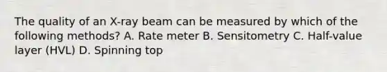 The quality of an X-ray beam can be measured by which of the following methods? A. Rate meter B. Sensitometry C. Half-value layer (HVL) D. Spinning top