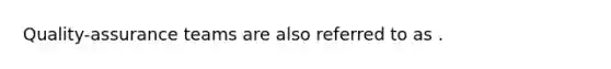 Quality-assurance teams are also referred to as .