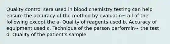 Quality-control sera used in blood chemistry testing can help ensure the accuracy of the method by evaluatin~ all of the following except the a. Quality of reagents used b. Accuracy of equipment used c. Technique of the person performin~ the test d. Quality of the patient's sample