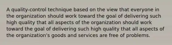 A quality-control technique based on the view that everyone in the organization should work toward the goal of delivering such high quality that all aspects of the organization should work toward the goal of delivering such high quality that all aspects of the organization's goods and services are free of problems.