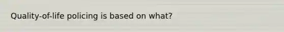 Quality-of-life policing is based on what?