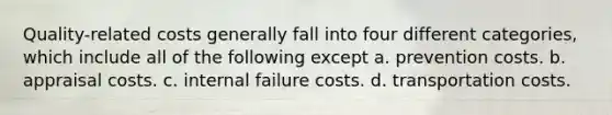 Quality-related costs generally fall into four different categories, which include all of the following except a. prevention costs. b. appraisal costs. c. internal failure costs. d. transportation costs.