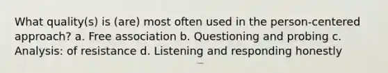 What quality(s) is (are) most often used in the person-centered approach? a. Free association b. Questioning and probing c. Analysis: of resistance d. Listening and responding honestly