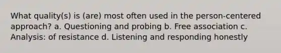 What quality(s) is (are) most often used in the person-centered approach? a. Questioning and probing b. Free association c. Analysis: of resistance d. Listening and responding honestly