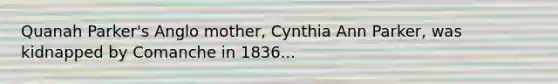 Quanah Parker's Anglo mother, Cynthia Ann Parker, was kidnapped by Comanche in 1836...