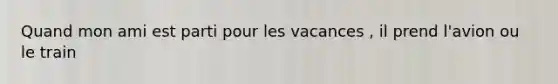 Quand mon ami est parti pour les vacances , il prend l'avion ou le train