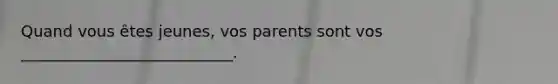 Quand vous êtes jeunes, vos parents sont vos ___________________________.