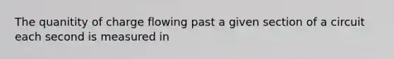 The quanitity of charge flowing past a given section of a circuit each second is measured in