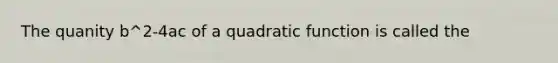 The quanity b^2-4ac of a quadratic function is called the