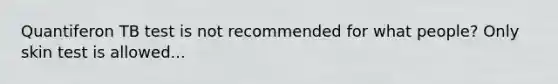 Quantiferon TB test is not recommended for what people? Only skin test is allowed...