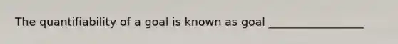The quantifiability of a goal is known as goal _________________
