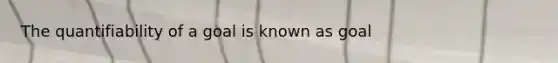 The quantifiability of a goal is known as goal
