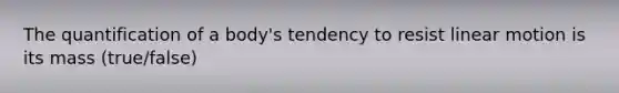 The quantification of a body's tendency to resist linear motion is its mass (true/false)