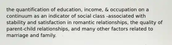 the quantification of education, income, & occupation on a continuum as an indicator of social class -associated with stability and satisfaction in romantic relationships, the quality of parent-child relationships, and many other factors related to marriage and family.