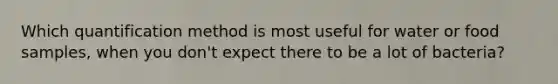 Which quantification method is most useful for water or food samples, when you don't expect there to be a lot of bacteria?