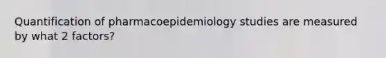 Quantification of pharmacoepidemiology studies are measured by what 2 factors?