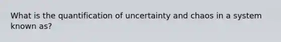 What is the quantification of uncertainty and chaos in a system known as?