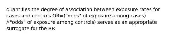 quantifies the degree of association between exposure rates for cases and controls OR=("odds" of exposure among cases) /("odds" of exposure among controls) serves as an appropriate surrogate for the RR