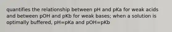 quantifies the relationship between pH and pKa for weak acids and between pOH and pKb for weak bases; when a solution is optimally buffered, pH=pKa and pOH=pKb