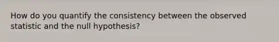 How do you quantify the consistency between the observed statistic and the null hypothesis?