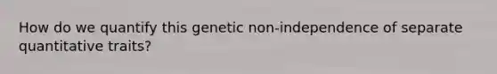 How do we quantify this genetic non-independence of separate quantitative traits?