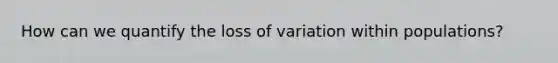 How can we quantify the loss of variation within populations?