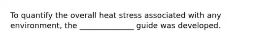 To quantify the overall heat stress associated with any environment, the ______________ guide was developed.