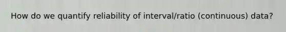 How do we quantify reliability of interval/ratio (continuous) data?