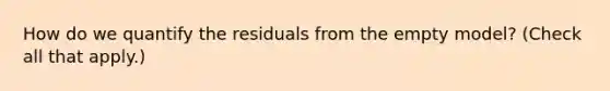 How do we quantify the residuals from the empty model? (Check all that apply.)