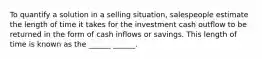 To quantify a solution in a selling situation, salespeople estimate the length of time it takes for the investment cash outflow to be returned in the form of cash inflows or savings. This length of time is known as the ______ ______.