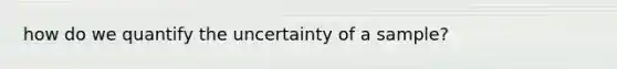 how do we quantify the uncertainty of a sample?