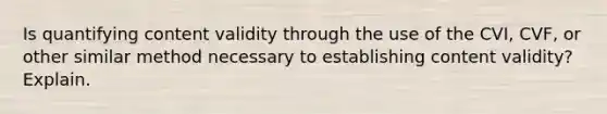 Is quantifying content validity through the use of the CVI, CVF, or other similar method necessary to establishing content validity? Explain.