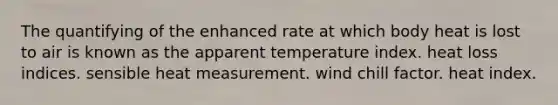 The quantifying of the enhanced rate at which body heat is lost to air is known as the apparent temperature index. heat loss indices. sensible heat measurement. wind chill factor. heat index.